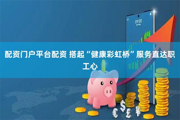 配资门户平台配资 搭起“健康彩虹桥”服务直达职工心