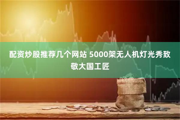 配资炒股推荐几个网站 5000架无人机灯光秀致敬大国工匠