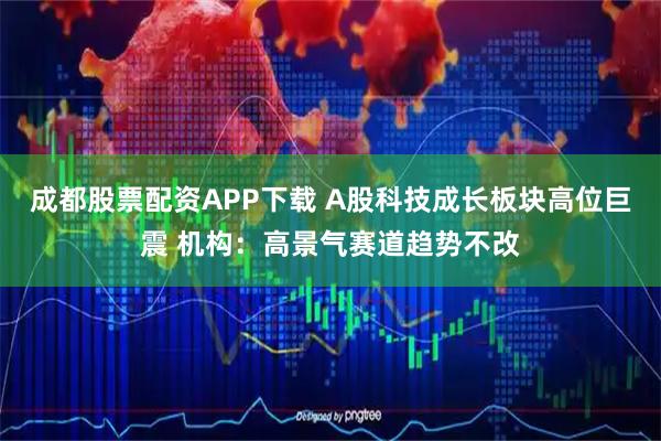 成都股票配资APP下载 A股科技成长板块高位巨震 机构：高景气赛道趋势不改