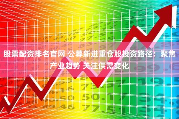 股票配资排名官网 公募新进重仓股投资路径：聚焦产业趋势 关注供需变化