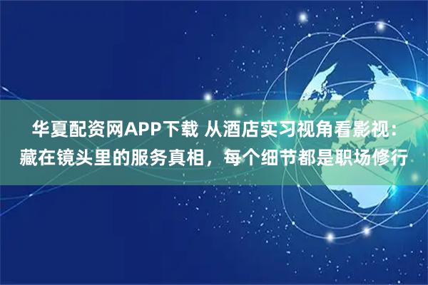 华夏配资网APP下载 从酒店实习视角看影视：藏在镜头里的服务真相，每个细节都是职场修行