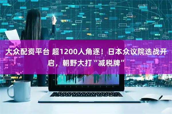 大众配资平台 超1200人角逐！日本众议院选战开启，朝野大打“减税牌”