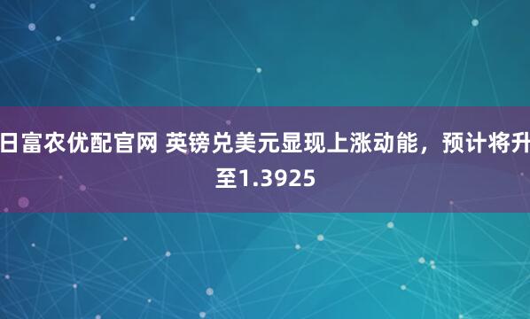 日富农优配官网 英镑兑美元显现上涨动能，预计将升至1.3925