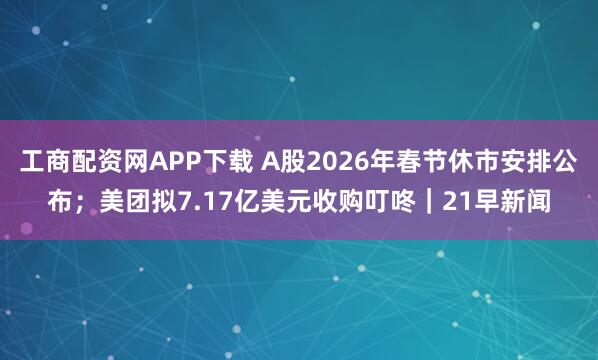 工商配资网APP下载 A股2026年春节休市安排公布；美团拟7.17亿美元收购叮咚｜21早新闻