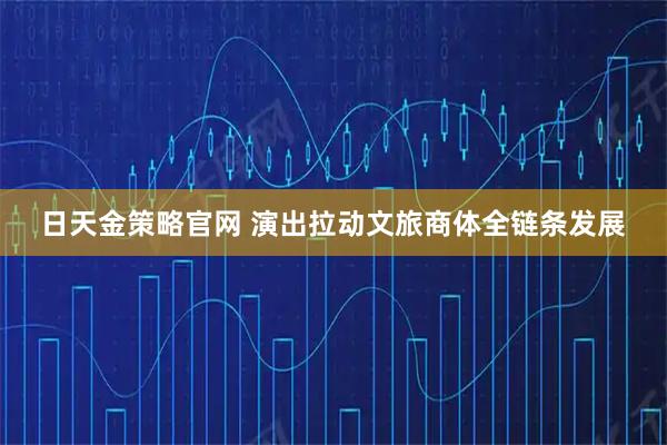日天金策略官网 演出拉动文旅商体全链条发展