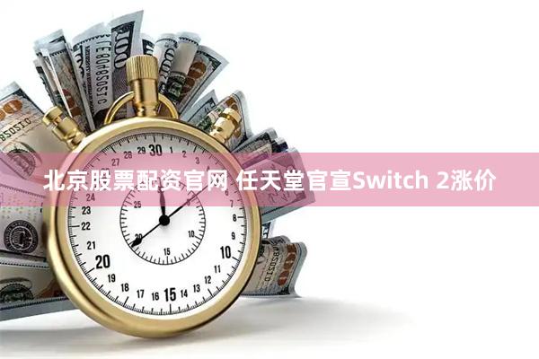 北京股票配资官网 任天堂官宣Switch 2涨价